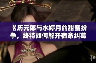 《历元郎与水婷月的甜蜜纷争，终将如何解开宿命纠葛》