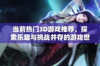 当前热门3D游戏推荐，探索乐趣与挑战并存的游戏世界