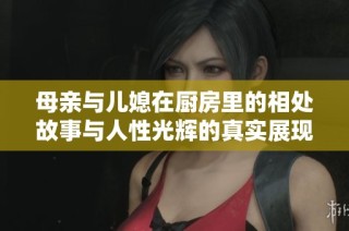 母亲与儿媳在厨房里的相处故事与人性光辉的真实展现