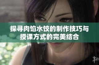 探寻肉馅水饺的制作技巧与授课方式的完美结合