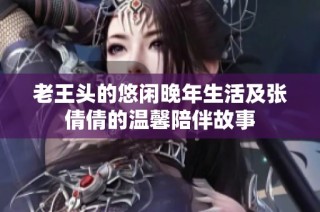 老王头的悠闲晚年生活及张倩倩的温馨陪伴故事