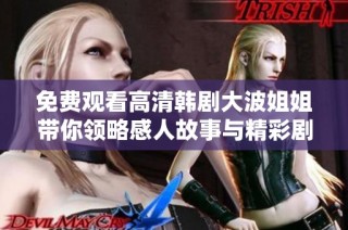 免费观看高清韩剧大波姐姐带你领略感人故事与精彩剧情
