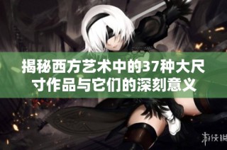 揭秘西方艺术中的37种大尺寸作品与它们的深刻意义