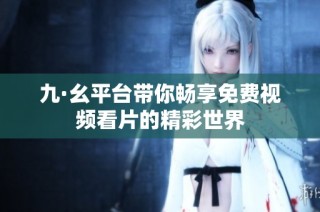 九·幺平台带你畅享免费视频看片的精彩世界