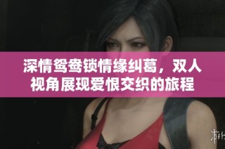 深情鸳鸯锁情缘纠葛，双人视角展现爱恨交织的旅程