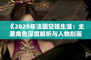 《2020年法国空姐生涯：主要角色深度解析与人物刻画》