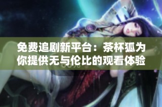 免费追剧新平台：茶杯狐为你提供无与伦比的观看体验