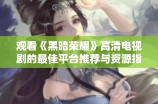 观看《黑暗荣耀》高清电视剧的最佳平台推荐与资源指南
