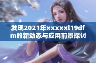 发现2021年xxxxxl19dfm的新动态与应用前景探讨