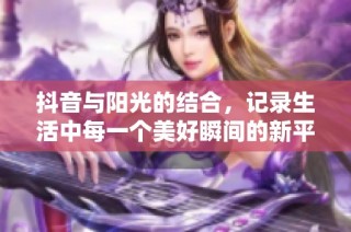抖音与阳光的结合，记录生活中每一个美好瞬间的新平台