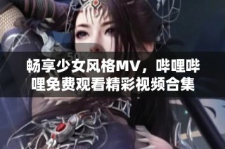 畅享少女风格MV，哔哩哔哩免费观看精彩视频合集