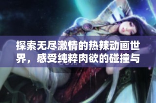 探索无尽激情的热辣动画世界，感受纯粹肉欲的碰撞与狂欢
