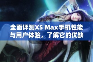 全面评测XS Max手机性能与用户体验，了解它的优缺点与市场竞争力