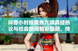 抖音小时报聚焦九阴真经热议与社会新闻精彩回顾，传递最新动态与引人关注的事件