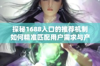 探秘1688入口的推荐机制如何精准匹配用户需求与产品选择