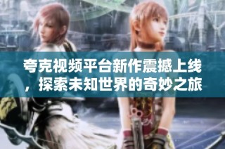 夸克视频平台新作震撼上线，探索未知世界的奇妙之旅