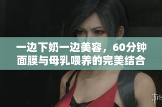 一边下奶一边美容，60分钟面膜与母乳喂养的完美结合