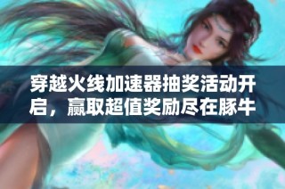 穿越火线加速器抽奖活动开启，赢取超值奖励尽在豚牛手游网