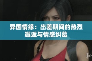 异国情缘：出差期间的热烈邂逅与情感纠葛