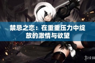 禁忌之恋：在重重压力中绽放的激情与欲望