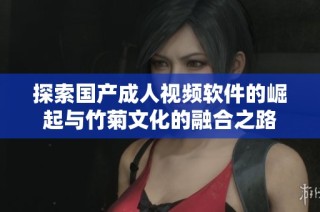 探索国产成人视频软件的崛起与竹菊文化的融合之路