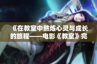 《在教室中熬炼心灵与成长的旅程——电影《教室》完整故事揭秘》