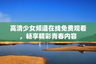 高清少女频道在线免费观看，畅享精彩青春内容