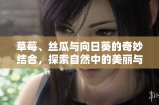 草莓、丝瓜与向日葵的奇妙结合，探索自然中的美丽与营养