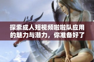 探索成人短视频啦啦队应用的魅力与潜力，你准备好了吗