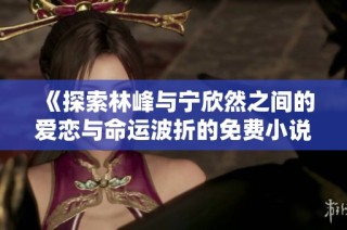 《探索林峰与宁欣然之间的爱恋与命运波折的免费小说全文》