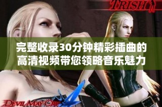 完整收录30分钟精彩插曲的高清视频带您领略音乐魅力