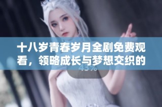 十八岁青春岁月全剧免费观看，领略成长与梦想交织的青春故事
