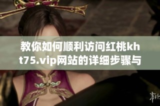 教你如何顺利访问红桃kht75.vip网站的详细步骤与技巧