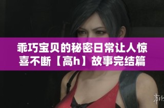 乖巧宝贝的秘密日常让人惊喜不断【高h】故事完结篇