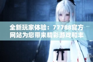全新玩家体验：77788官方网站为您带来精彩游戏和丰富活动资讯
