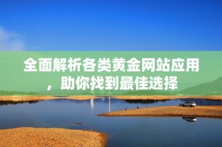 全面解析各类黄金网站应用，助你找到最佳选择