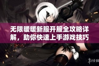 无限暖暖新服开服全攻略详解，助你快速上手游戏技巧