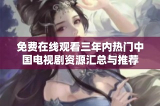 免费在线观看三年内热门中国电视剧资源汇总与推荐