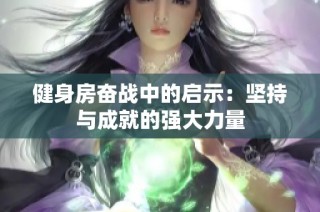 健身房奋战中的启示：坚持与成就的强大力量