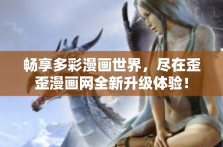 畅享多彩漫画世界，尽在歪歪漫画网全新升级体验！