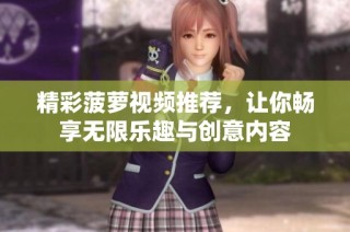 精彩菠萝视频推荐，让你畅享无限乐趣与创意内容