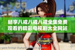 畅享八戒八戒八戒全集免费观看的精彩电视剧大全网站推荐