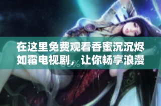 在这里免费观看香蜜沉沉烬如霜电视剧，让你畅享浪漫奇幻爱情故事