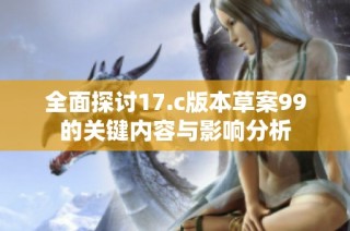 全面探讨17.c版本草案99的关键内容与影响分析