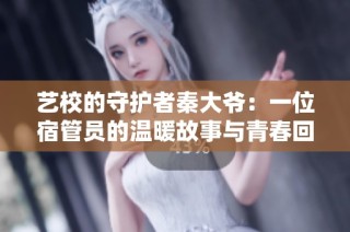 艺校的守护者秦大爷：一位宿管员的温暖故事与青春回忆