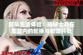 部队生活体验：揭秘士兵在军营内的轮换与和谐共处