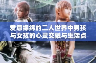 爱意绵绵的二人世界中男孩与女孩的心灵交融与生活点滴之旅