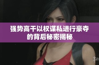 强势高干以权谋私进行豪夺的背后秘密揭秘
