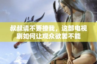 叔叔请不要撩我，这部电视剧如何让观众欲罢不能