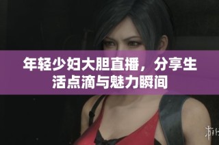 年轻少妇大胆直播，分享生活点滴与魅力瞬间
